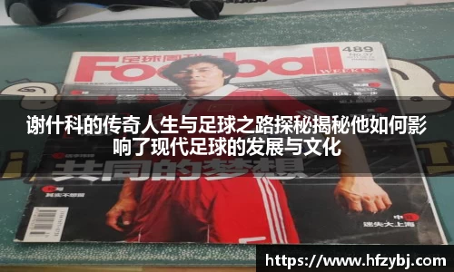 谢什科的传奇人生与足球之路探秘揭秘他如何影响了现代足球的发展与文化